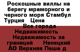 Роскошные виллы на берегу мраморного и черного моря Стамбул, Турция › Цена ­ 28 500 000 - Все города Недвижимость » Недвижимость за границей   . Ненецкий АО,Верхняя Пеша д.